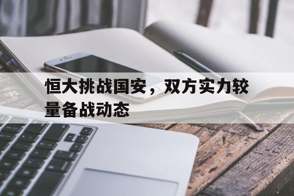 恒大挑战国安，双方实力较量备战动态的简单介绍