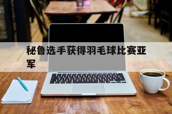 秘鲁选手获得羽毛球比赛亚军