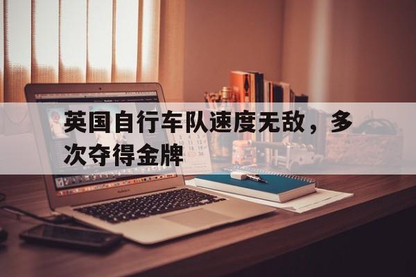 英国自行车队速度无敌,多次夺得金牌的简单介绍
