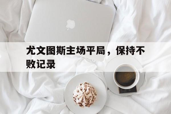 尤文图斯主场平局,保持不败记录