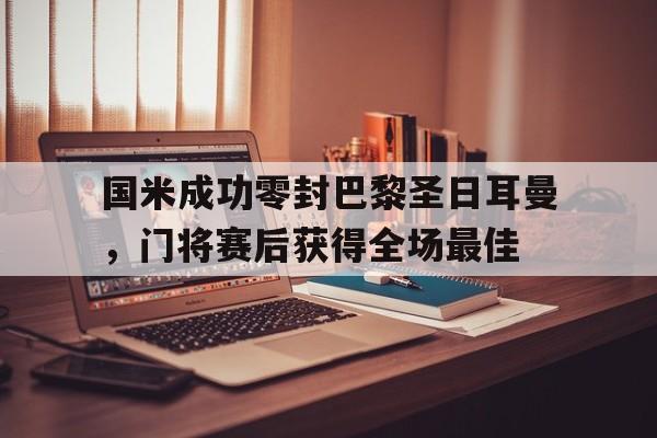 国米成功零封巴黎圣日耳曼，门将赛后获得全场最佳