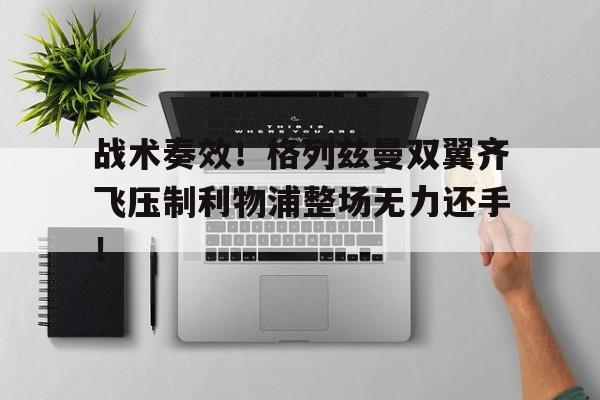 战术奏效！格列兹曼双翼齐飞压制利物浦整场无力还手！